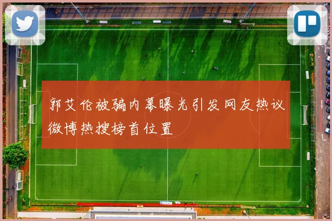 郭艾伦被骗内幕曝光引发网友热议微博热搜榜首位置