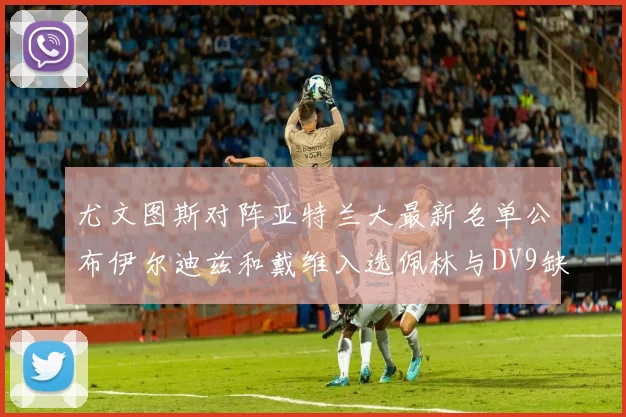 尤文图斯对阵亚特兰大最新名单公布伊尔迪兹和戴维入选佩林与DV9缺席