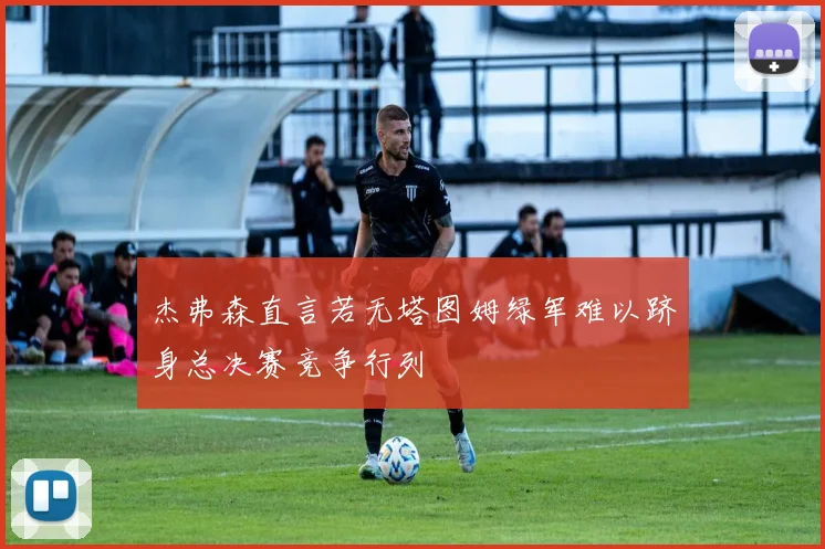 杰弗森直言若无塔图姆绿军难以跻身总决赛竞争行列