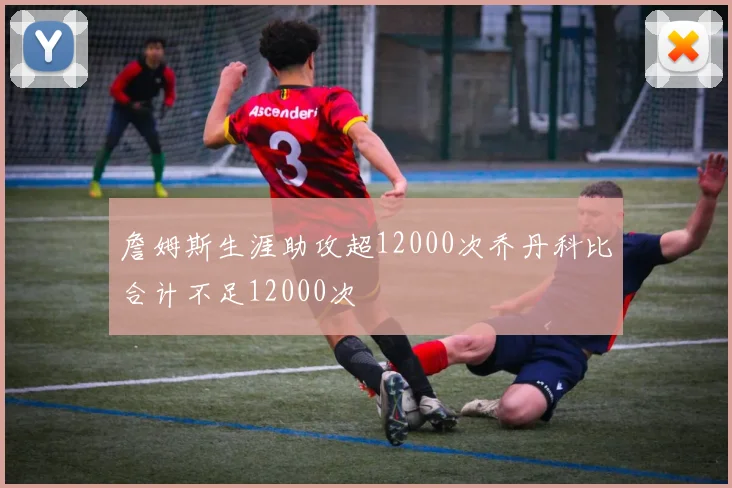 詹姆斯生涯助攻超12000次乔丹科比合计不足12000次
