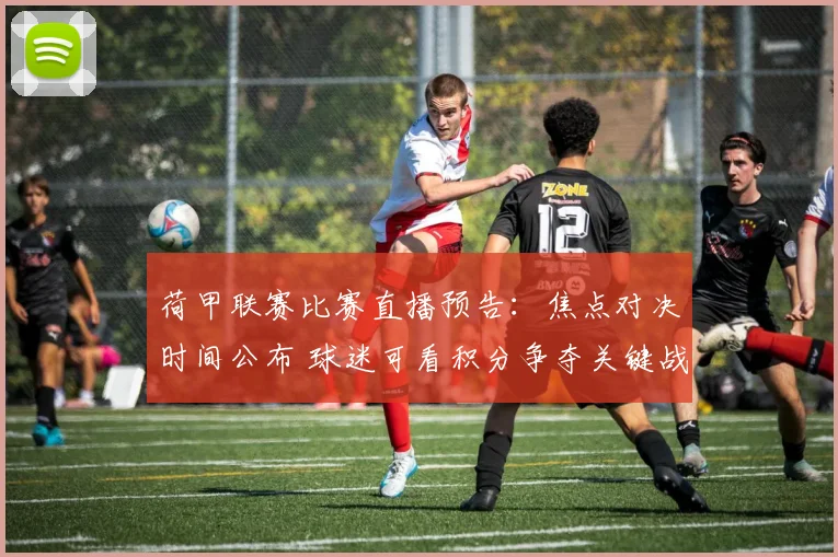 荷甲联赛比赛直播预告：焦点对决时间公布 球迷可看积分争夺关键战