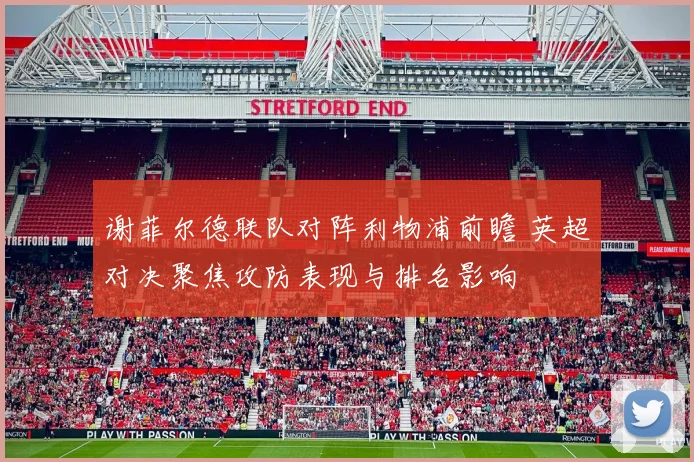 谢菲尔德联队对阵利物浦前瞻 英超对决聚焦攻防表现与排名影响