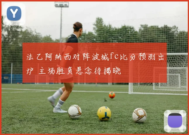 法乙阿纳西对阵波城fc比分预测出炉 主场胜负悬念待揭晓