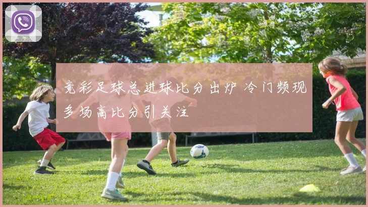 竞彩足球总进球比分出炉 冷门频现多场高比分引关注