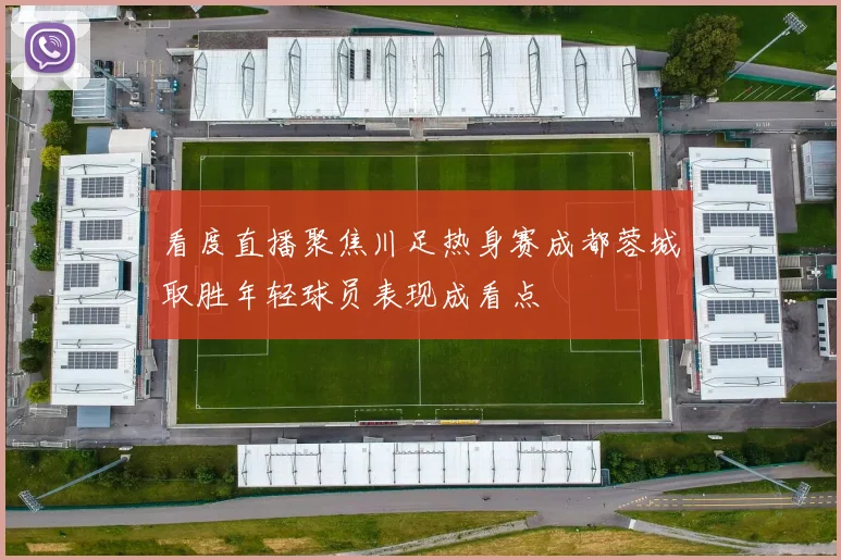 看度直播聚焦川足热身赛成都蓉城取胜年轻球员表现成看点