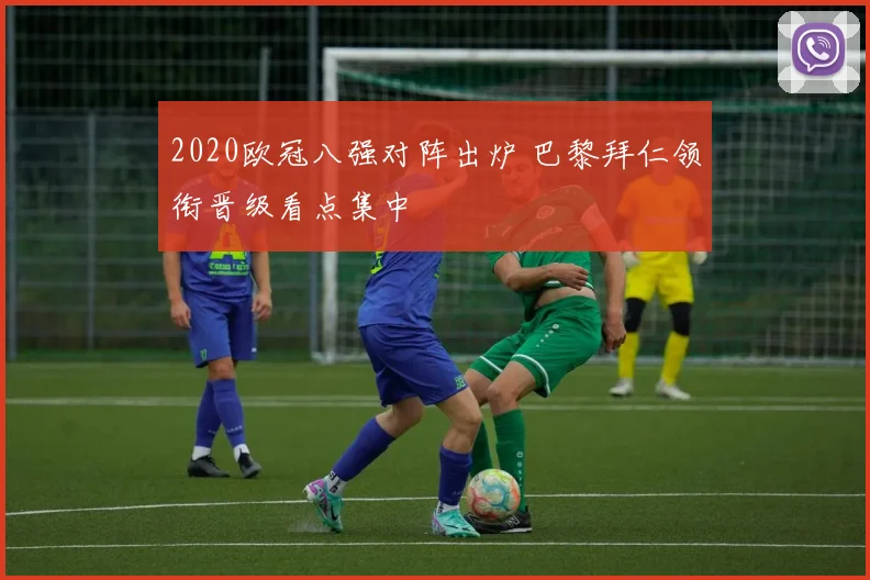 2020欧冠八强对阵出炉 巴黎拜仁领衔晋级看点集中