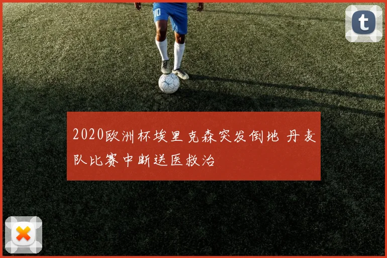 2020欧洲杯埃里克森突发倒地 丹麦队比赛中断送医救治