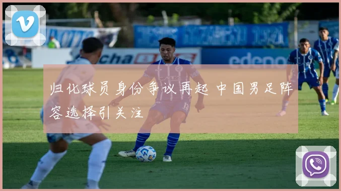 归化球员身份争议再起 中国男足阵容选择引关注