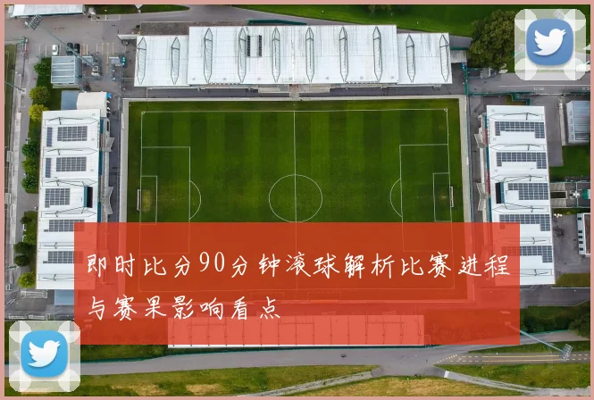 即时比分90分钟滚球解析比赛进程与赛果影响看点