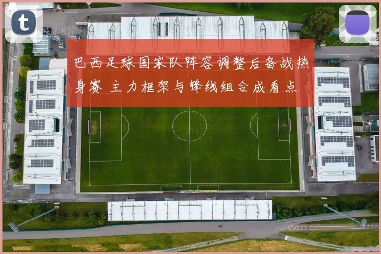 巴西足球国家队阵容调整后备战热身赛 主力框架与锋线组合成看点