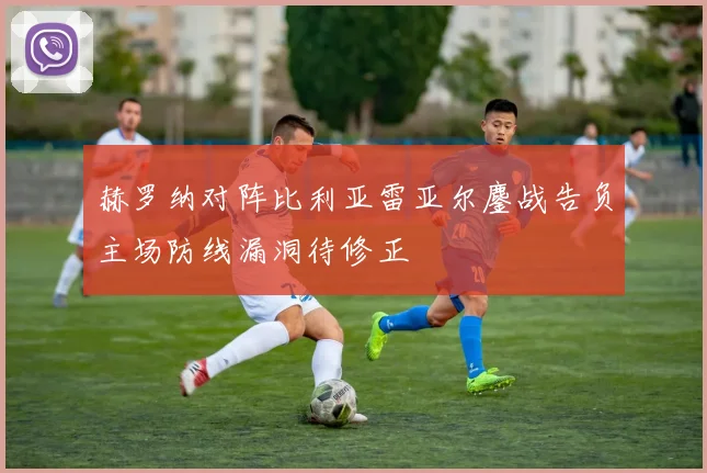 赫罗纳对阵比利亚雷亚尔鏖战告负主场防线漏洞待修正