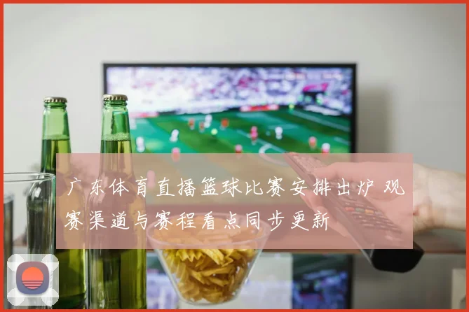 广东体育直播篮球比赛安排出炉 观赛渠道与赛程看点同步更新