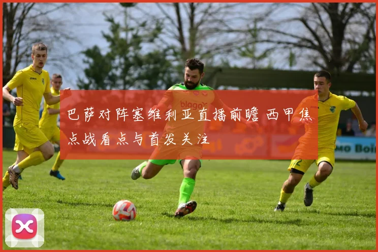 巴萨对阵塞维利亚直播前瞻 西甲焦点战看点与首发关注