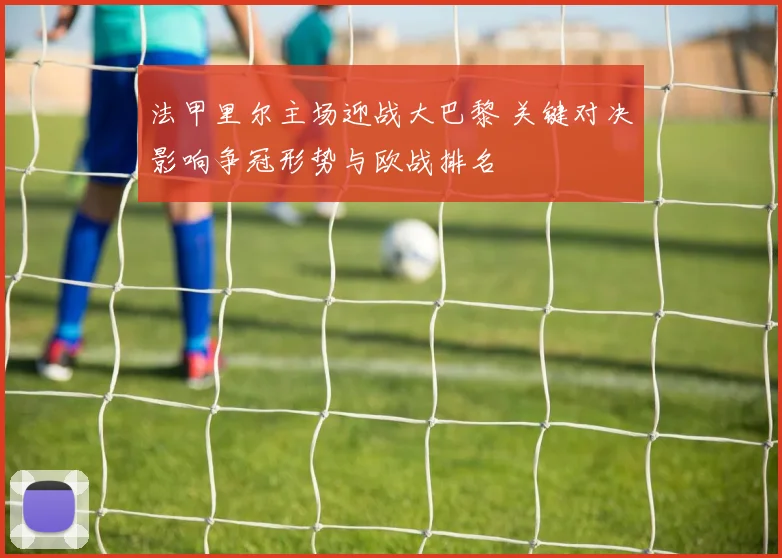 法甲里尔主场迎战大巴黎 关键对决影响争冠形势与欧战排名
