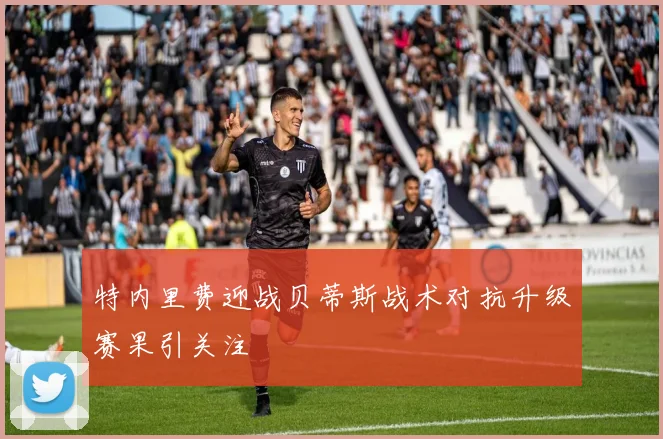 特内里费迎战贝蒂斯战术对抗升级赛果引关注