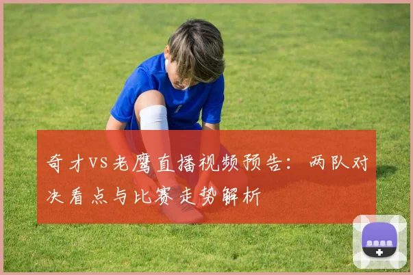 奇才vs老鹰直播视频预告：两队对决看点与比赛走势解析