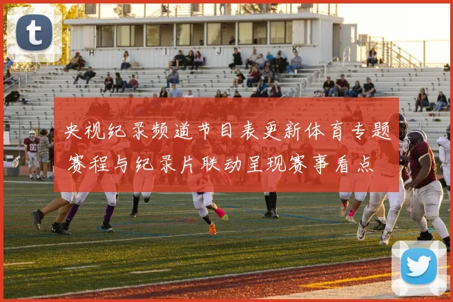 央视纪录频道节目表更新体育专题 赛程与纪录片联动呈现赛事看点