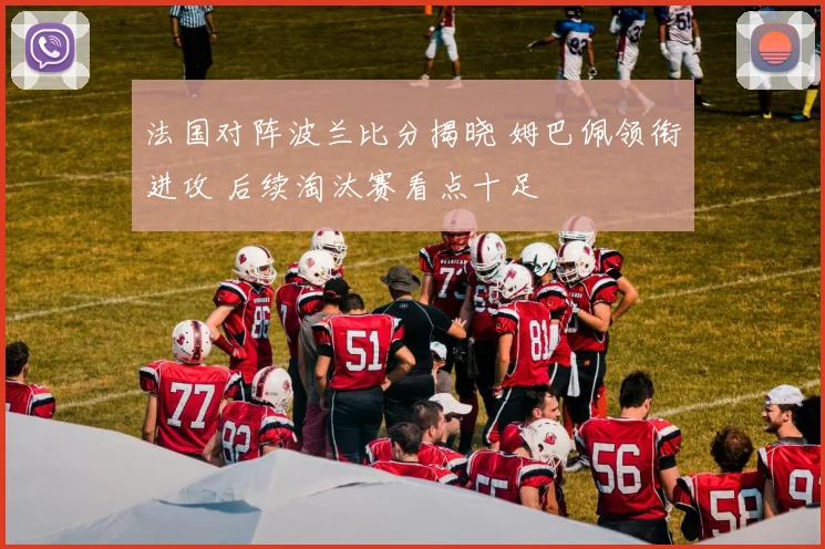 法国对阵波兰比分揭晓 姆巴佩领衔进攻 后续淘汰赛看点十足