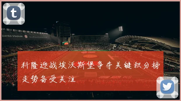 科隆迎战埃沃斯堡争夺关键积分榜走势备受关注