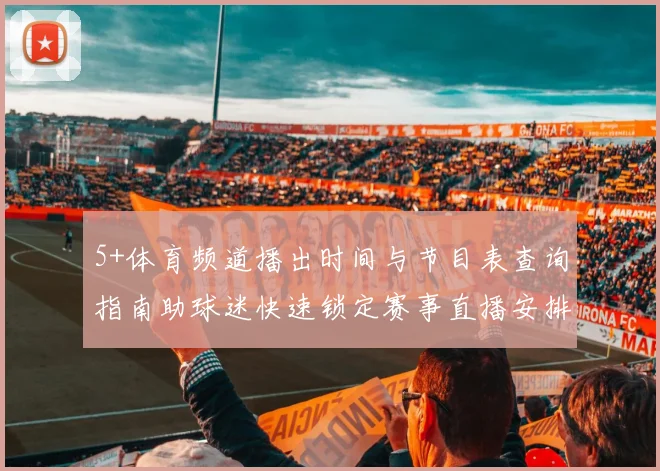 5+体育频道播出时间与节目表查询指南助球迷快速锁定赛事直播安排