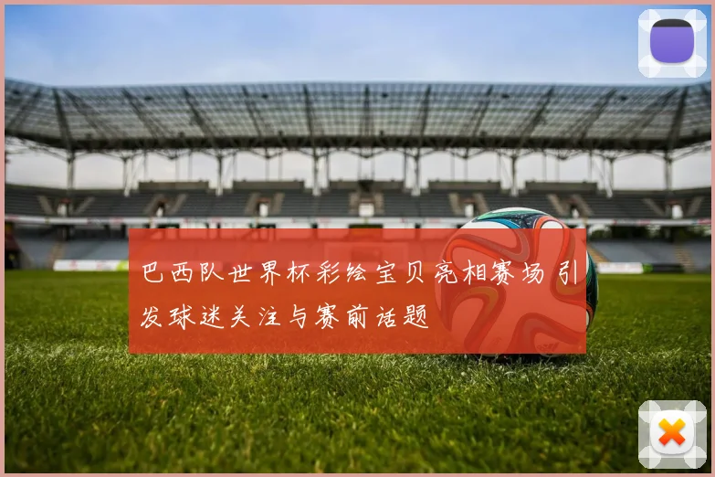 巴西队世界杯彩绘宝贝亮相赛场 引发球迷关注与赛前话题