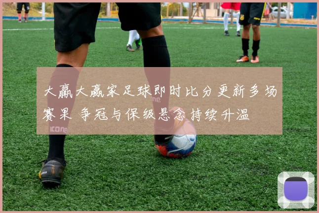 大羸大赢家足球即时比分更新多场赛果 争冠与保级悬念持续升温