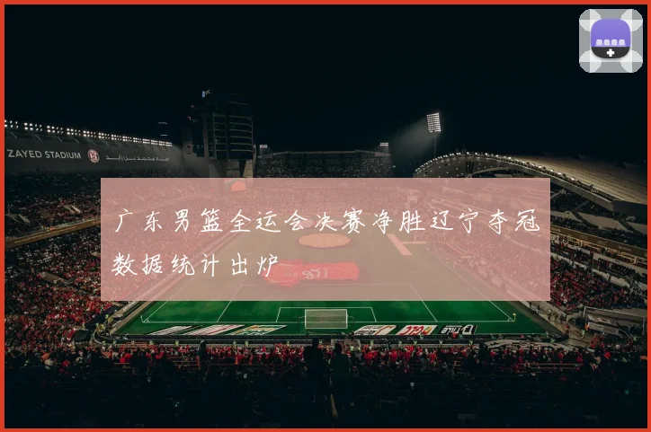 广东男篮全运会决赛净胜辽宁夺冠数据统计出炉