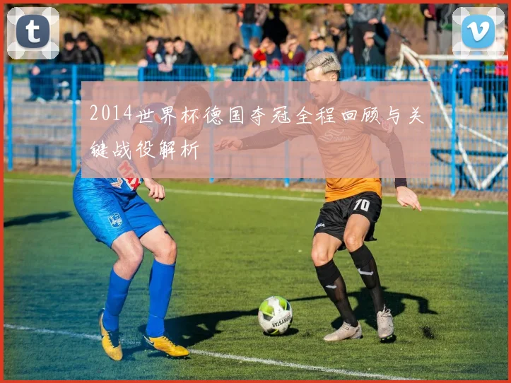 2014世界杯德国夺冠全程回顾与关键战役解析