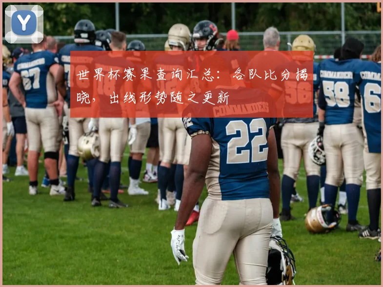 世界杯赛果查询汇总：各队比分揭晓，出线形势随之更新