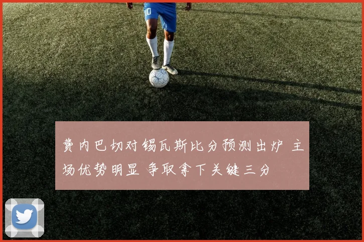 费内巴切对锡瓦斯比分预测出炉 主场优势明显 争取拿下关键三分