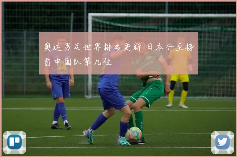 奥运男足世界排名更新 日本升至榜首中国队第几位