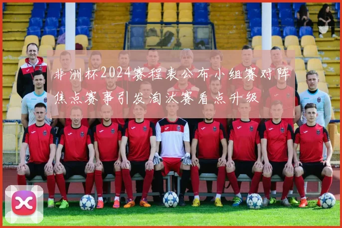 非洲杯2024赛程表公布小组赛对阵焦点赛事引发淘汰赛看点升级