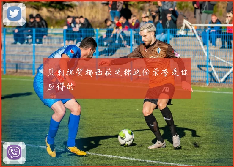 贝利祝贺梅西获奖称这份荣誉是你应得的