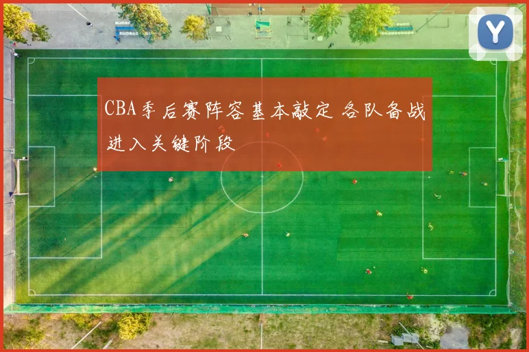CBA季后赛阵容基本敲定 各队备战进入关键阶段