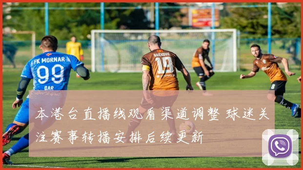 本港台直播线观看渠道调整 球迷关注赛事转播安排后续更新