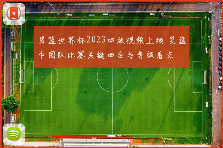 男篮世界杯2023回放视频上线 复盘中国队比赛关键回合与晋级看点