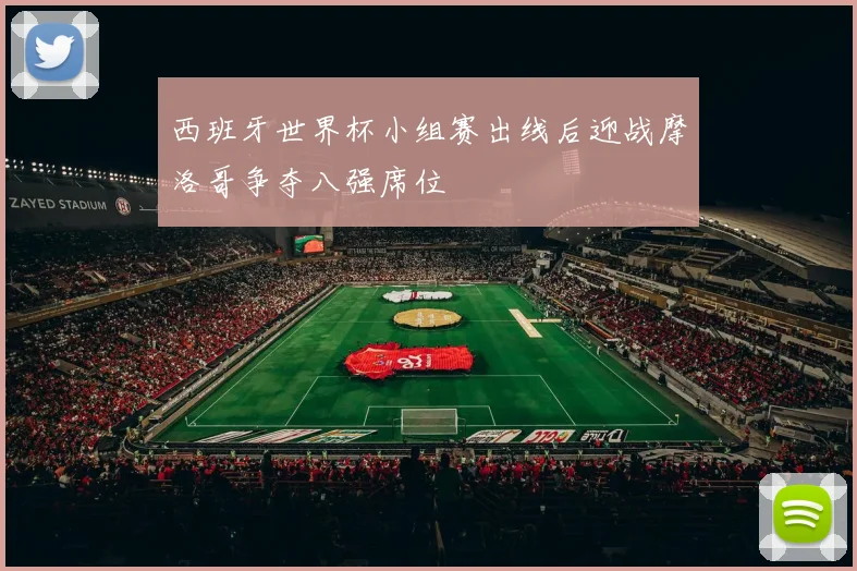 西班牙世界杯小组赛出线后迎战摩洛哥争夺八强席位