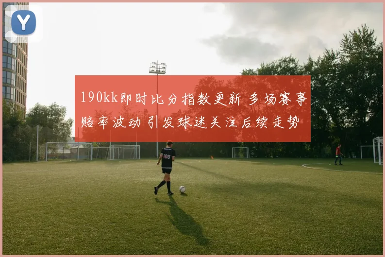 190kk即时比分指数更新 多场赛事赔率波动 引发球迷关注后续走势